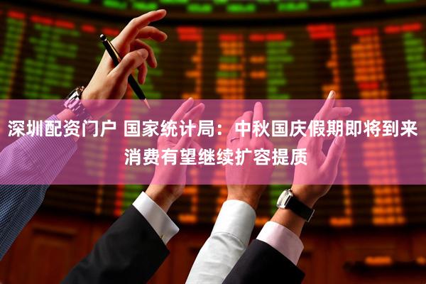 深圳配资门户 国家统计局：中秋国庆假期即将到来 消费有望继续扩容提质