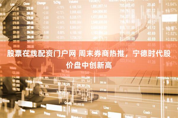 股票在线配资门户网 周末券商热推，宁德时代股价盘中创新高