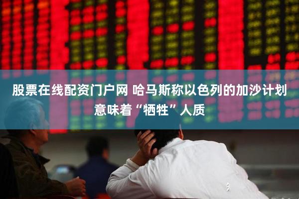 股票在线配资门户网 哈马斯称以色列的加沙计划意味着“牺牲”人质