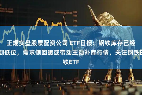 正规实盘股票配资公司 ETF日报：钢铁库存已经达到低位，需求侧回暖或带动主动补库行情，关注钢铁ETF