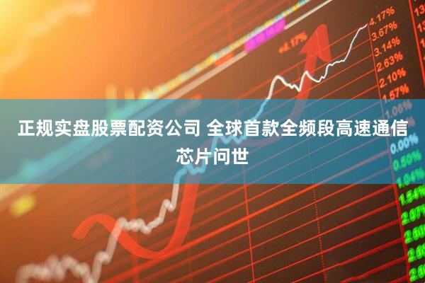 正规实盘股票配资公司 全球首款全频段高速通信芯片问世