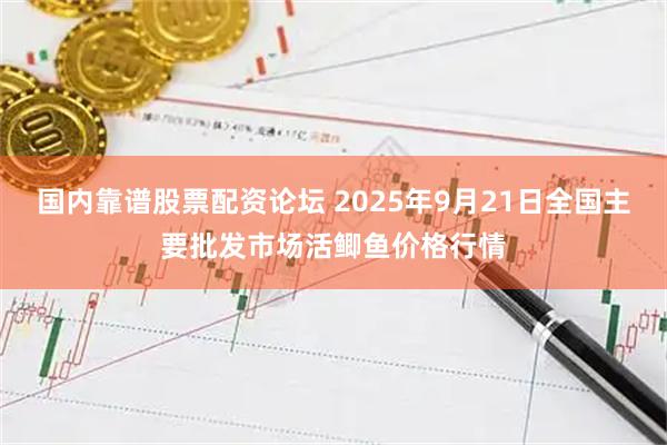 国内靠谱股票配资论坛 2025年9月21日全国主要批发市场活鲫鱼价格行情