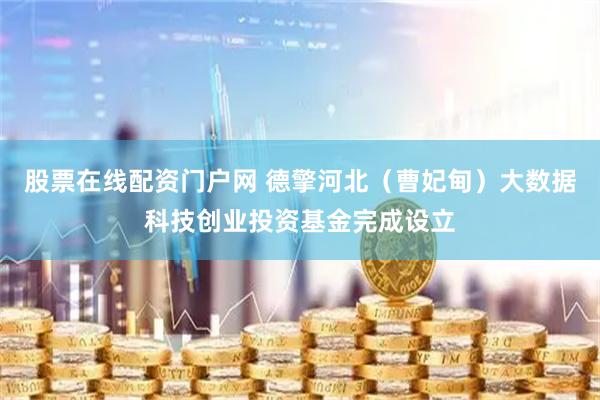 股票在线配资门户网 德擎河北（曹妃甸）大数据科技创业投资基金完成设立