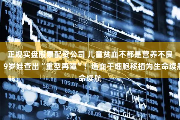 正规实盘股票配资公司 儿童贫血不都是营养不良，9岁娃查出“重型再障”！造血干细胞移植为生命续航