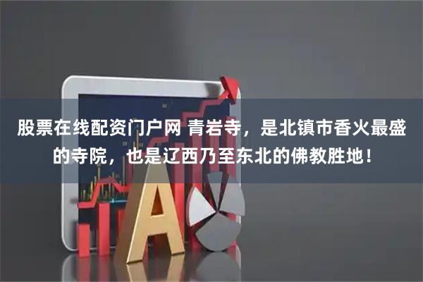 股票在线配资门户网 青岩寺，是北镇市香火最盛的寺院，也是辽西乃至东北的佛教胜地！