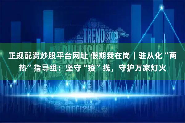 正规配资炒股平台网址 假期我在岗｜驻从化“两热”指导组：坚守“疫”线，守护万家灯火