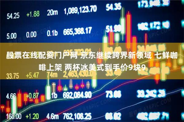 股票在线配资门户网 京东继续跨界新领域 七鲜咖啡上架 两杯冰美式到手价9块9