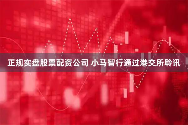 正规实盘股票配资公司 小马智行通过港交所聆讯