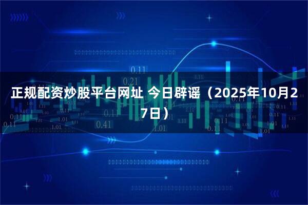 正规配资炒股平台网址 今日辟谣（2025年10月27日）