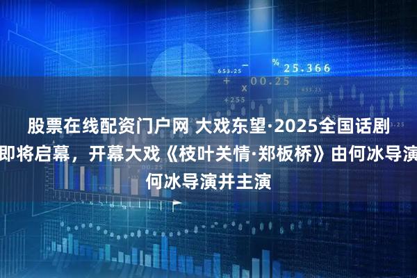 股票在线配资门户网 大戏东望·2025全国话剧展演季即将启幕，开幕大戏《枝叶关情·郑板桥》由何冰导演并主演