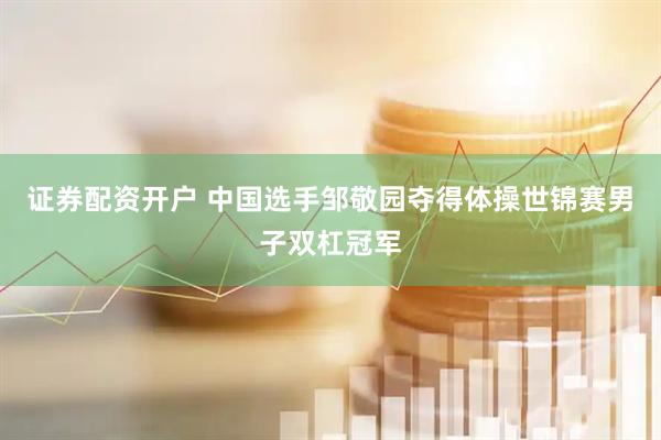 证券配资开户 中国选手邹敬园夺得体操世锦赛男子双杠冠军