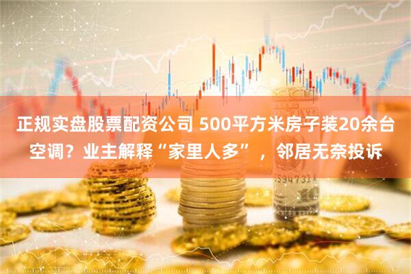 正规实盘股票配资公司 500平方米房子装20余台空调？业主解释“家里人多” ，邻居无奈投诉