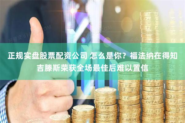 正规实盘股票配资公司 怎么是你？福法纳在得知吉滕斯荣获全场最佳后难以置信