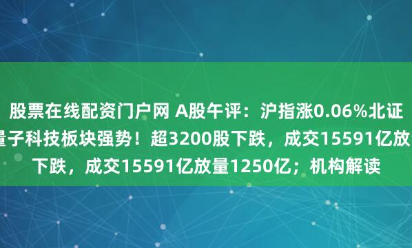 股票在线配资门户网 A股午评：沪指涨0.06%北证50涨超2%，储能、量子科技板块强势！超3200股下跌，成交15591亿放量1250亿；机构解读