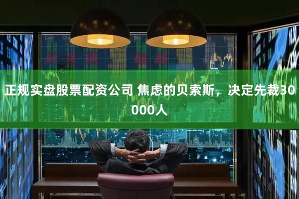 正规实盘股票配资公司 焦虑的贝索斯，决定先裁30000人