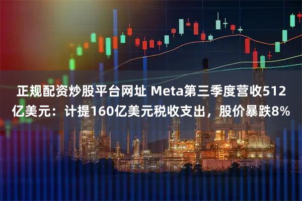 正规配资炒股平台网址 Meta第三季度营收512亿美元：计提160亿美元税收支出，股价暴跌8%