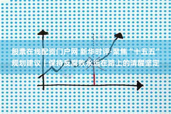 股票在线配资门户网 新华时评·聚焦“十五五”规划建议｜保持反腐败永远在路上的清醒坚定