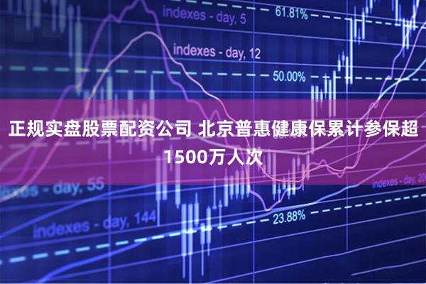 正规实盘股票配资公司 北京普惠健康保累计参保超1500万人次