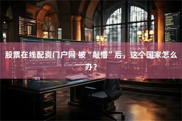 股票在线配资门户网 被“敲懵”后，这个国家怎么办？