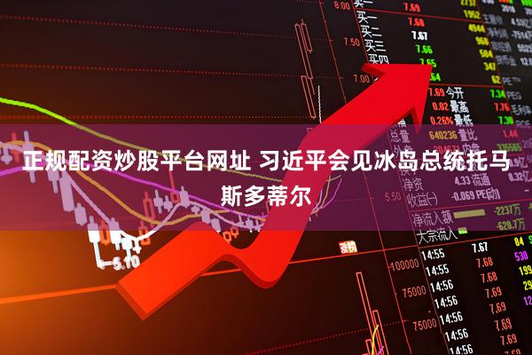 正规配资炒股平台网址 习近平会见冰岛总统托马斯多蒂尔