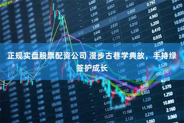 正规实盘股票配资公司 漫步古巷学典故，手持绿签护成长