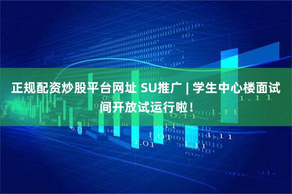 正规配资炒股平台网址 SU推广 | 学生中心楼面试间开放试运行啦！