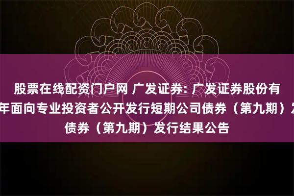 股票在线配资门户网 广发证券: 广发证券股份有限公司2025年面向专业投资者公开发行短期公司债券（第九期）发行结果公告