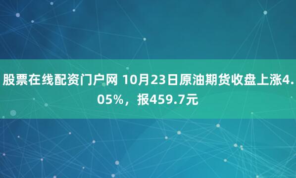 股票在线配资门户网 10月23日原油期货收盘上涨4.05%，报459.7元