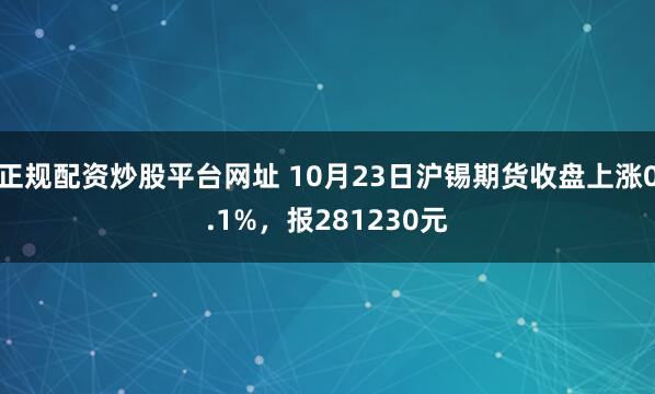 正规配资炒股平台网址 10月23日沪锡期货收盘上涨0.1%，报281230元