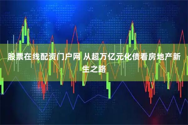 股票在线配资门户网 从超万亿元化债看房地产新生之路