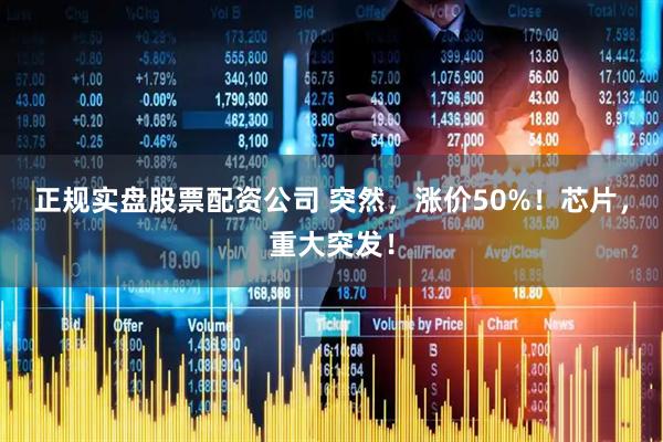 正规实盘股票配资公司 突然，涨价50%！芯片，重大突发！