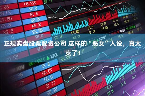 正规实盘股票配资公司 这样的“恶女”人设，真太爽了！