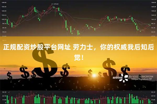 正规配资炒股平台网址 劳力士，你的权威我后知后觉！