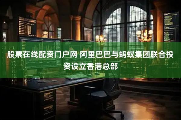 股票在线配资门户网 阿里巴巴与蚂蚁集团联合投资设立香港总部