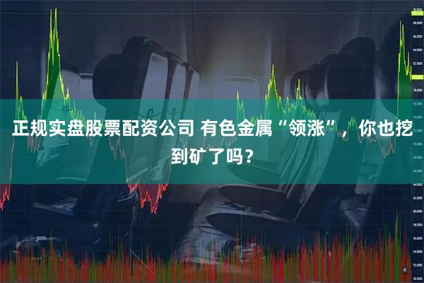 正规实盘股票配资公司 有色金属“领涨”，你也挖到矿了吗？