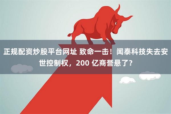 正规配资炒股平台网址 致命一击！闻泰科技失去安世控制权，200 亿商誉悬了？