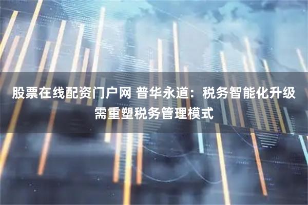 股票在线配资门户网 普华永道：税务智能化升级需重塑税务管理模式