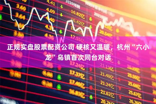 正规实盘股票配资公司 硬核又温暖，杭州“六小龙”乌镇首次同台对话