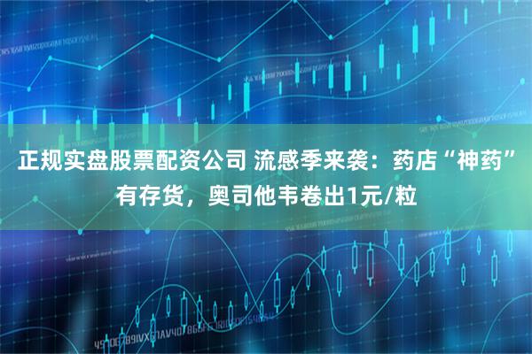 正规实盘股票配资公司 流感季来袭：药店“神药”有存货，奥司他韦卷出1元/粒