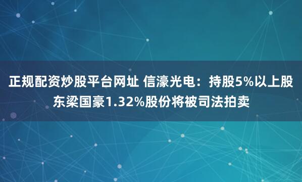 正规配资炒股平台网址 信濠光电：持股5%以上股东梁国豪1.32%股份将被司法拍卖
