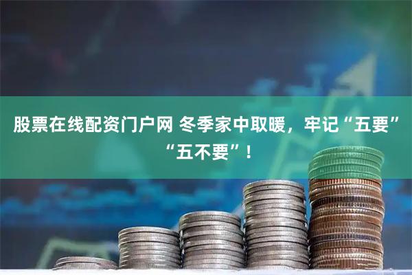 股票在线配资门户网 冬季家中取暖，牢记“五要”“五不要”！