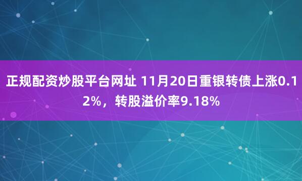 正规配资炒股平台网址 11月20日重银转债上涨0.12%，转股溢价率9.18%