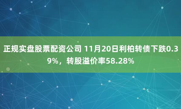 正规实盘股票配资公司 11月20日利柏转债下跌0.39%，转股溢价率58.28%