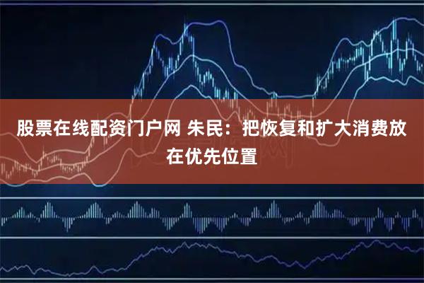 股票在线配资门户网 朱民：把恢复和扩大消费放在优先位置