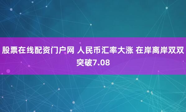 股票在线配资门户网 人民币汇率大涨 在岸离岸双双突破7.08