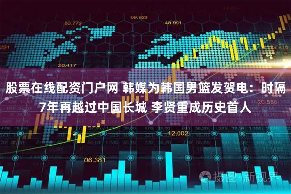 股票在线配资门户网 韩媒为韩国男篮发贺电：时隔7年再越过中国长城 李贤重成历史首人