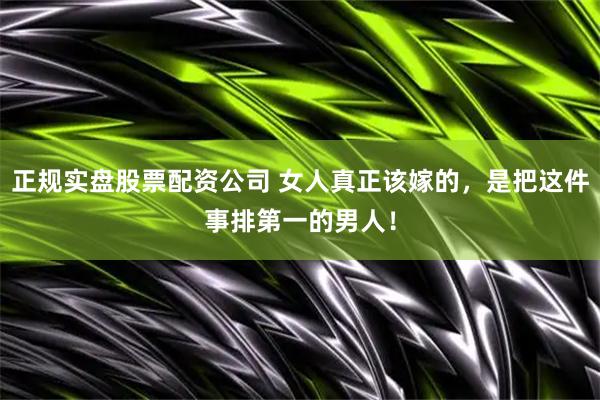 正规实盘股票配资公司 女人真正该嫁的，是把这件事排第一的男人！