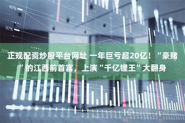 正规配资炒股平台网址 一年巨亏超20亿！“豪赌”的江西前首富，上演“千亿锂王”大翻身