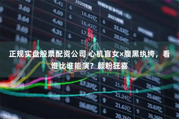 正规实盘股票配资公司 心机盲女×腹黑纨绔，看谁比谁能演？颜粉狂喜