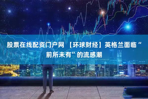 股票在线配资门户网 【环球财经】英格兰面临“前所未有”的流感潮